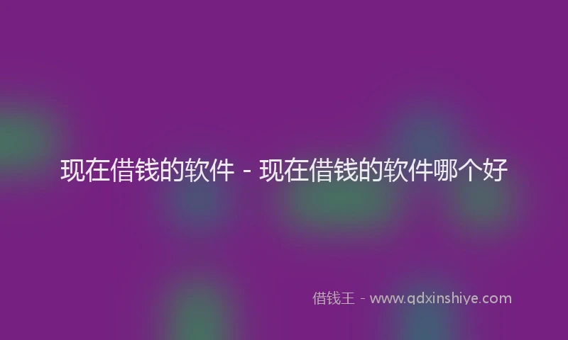 现在借钱的软件 - 现在借钱的软件哪个好