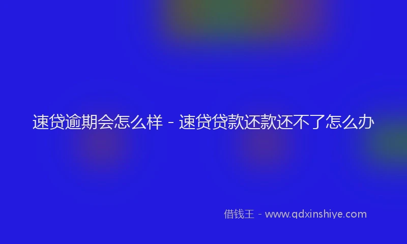 速贷逾期会怎么样 - 速贷贷款还款还不了怎么办