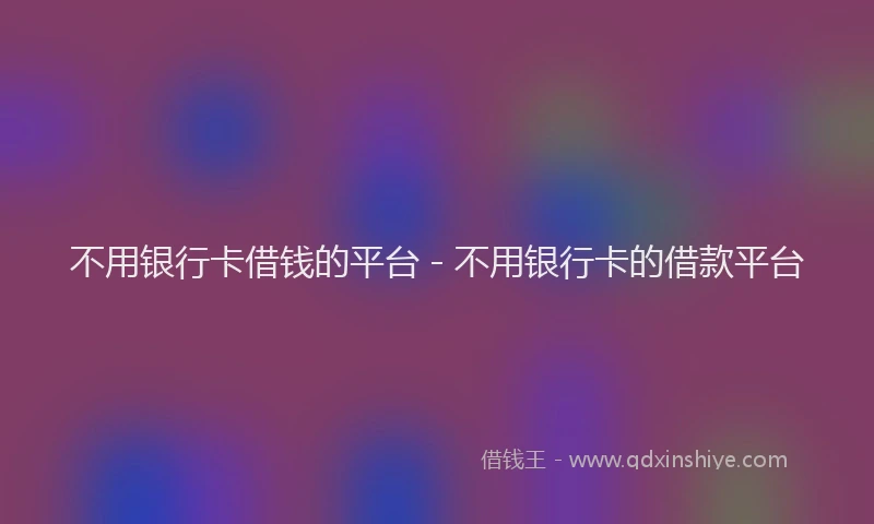 不用银行卡借钱的平台 - 不用银行卡的借款平台