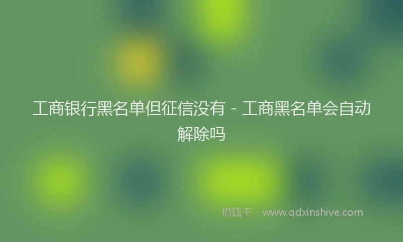 工商银行黑名单但征信没有 - 工商黑名单会自动解除吗