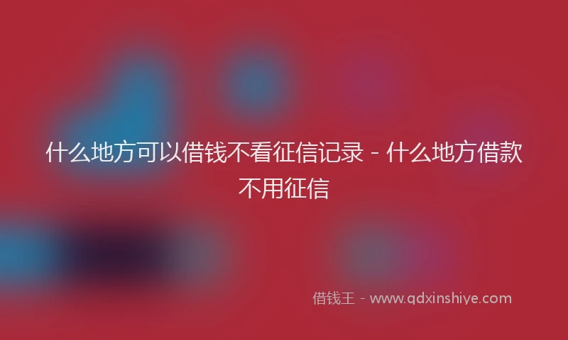 什么地方可以借钱不看征信记录 - 什么地方借款不用征信