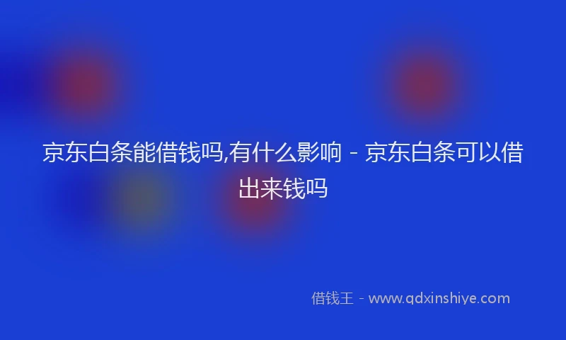 京东白条能借钱吗,有什么影响 - 京东白条可以借出来钱吗