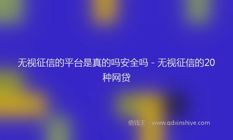 无视征信的平台是真的吗安全吗 - 无视征信的20种网贷