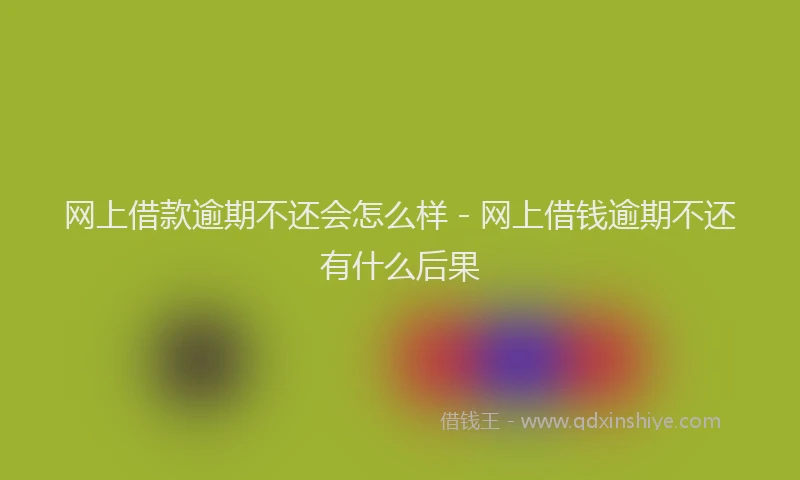 网上借款逾期不还会怎么样 - 网上借钱逾期不还有什么后果
