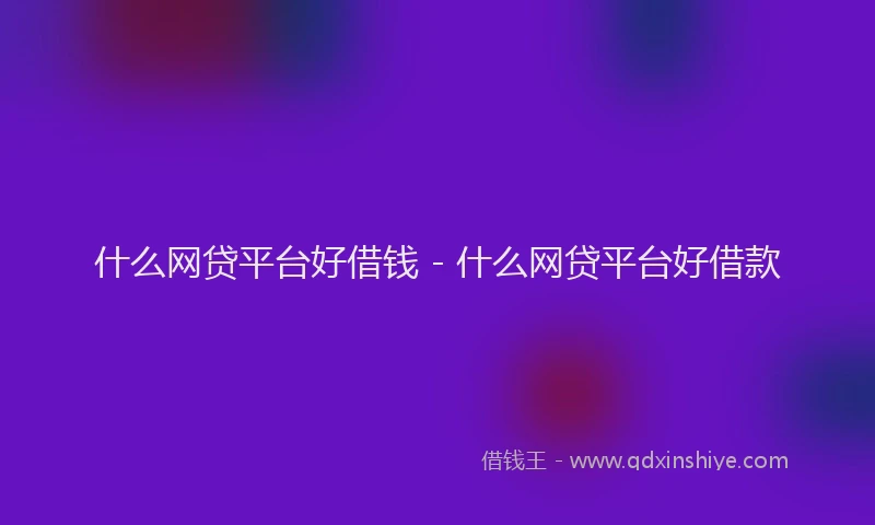 什么网贷平台好借钱 - 什么网贷平台好借款