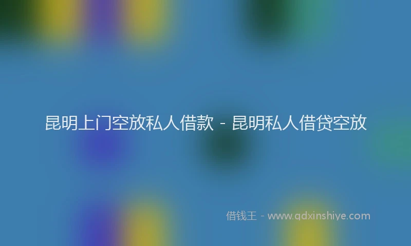 昆明上门空放私人借款 - 昆明私人借贷空放