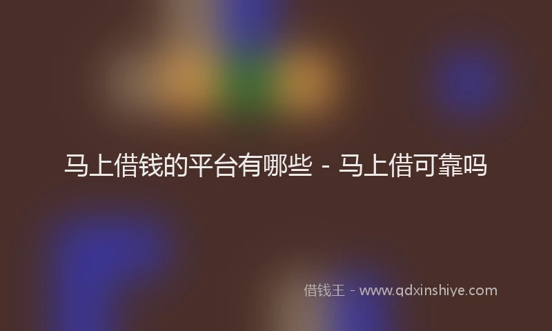 马上借钱的平台有哪些 - 马上借可靠吗