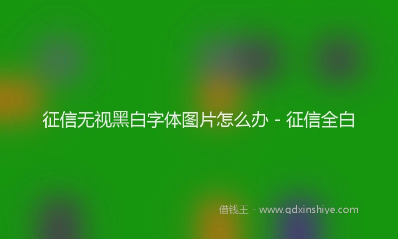 征信无视黑白字体图片怎么办 - 征信全白