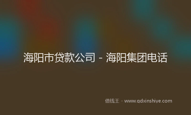 海阳市贷款公司 - 海阳集团电话