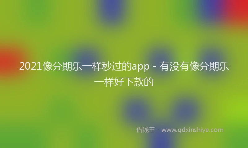 2021像分期乐一样秒过的app - 有没有像分期乐一样好下款的