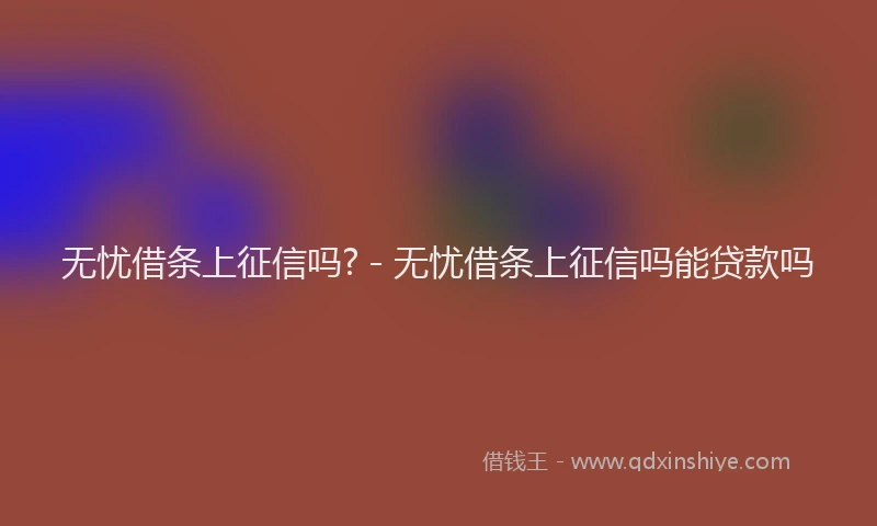 无忧借条上征信吗? - 无忧借条上征信吗能贷款吗
