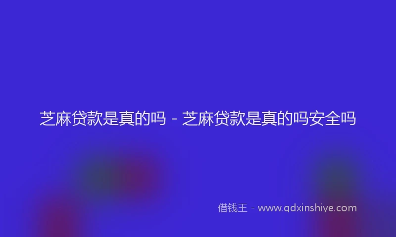 芝麻贷款是真的吗 - 芝麻贷款是真的吗安全吗