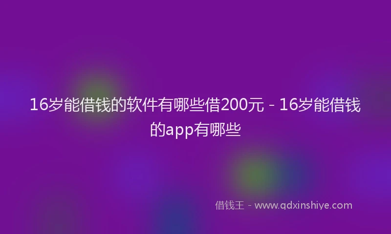 16岁能借钱的软件有哪些借200元 - 16岁能借钱的app有哪些
