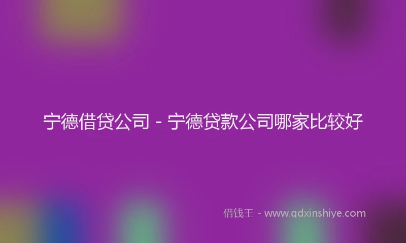 宁德借贷公司 - 宁德贷款公司哪家比较好