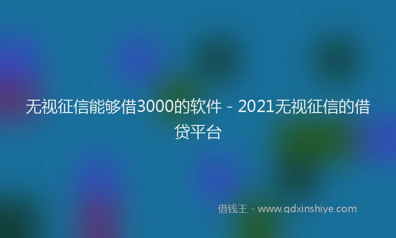无视征信能够借3000的软件 - 2021无视征信的借贷平台