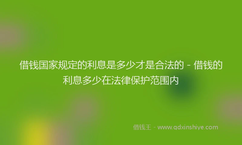 借钱国家规定的利息是多少才是合法的 - 借钱的利息多少在法律保护范围内
