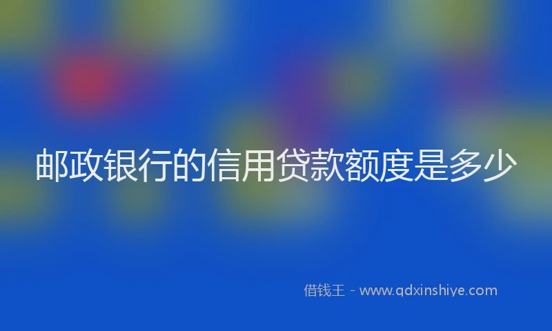 邮政银行的信用贷款额度是多少