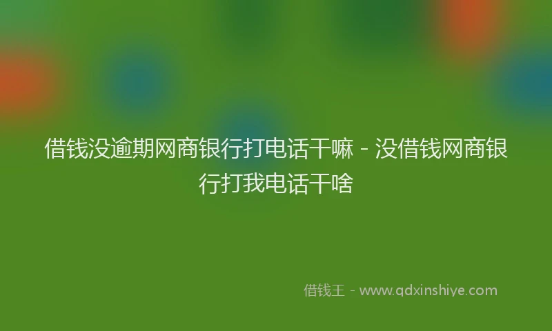 借钱没逾期网商银行打电话干嘛 - 没借钱网商银行打我电话干啥