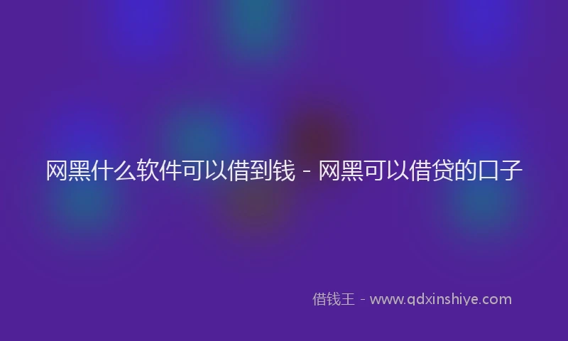 网黑什么软件可以借到钱 - 网黑可以借贷的口子