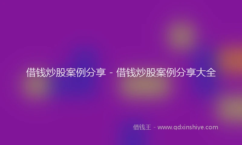 借钱炒股案例分享 - 借钱炒股案例分享大全