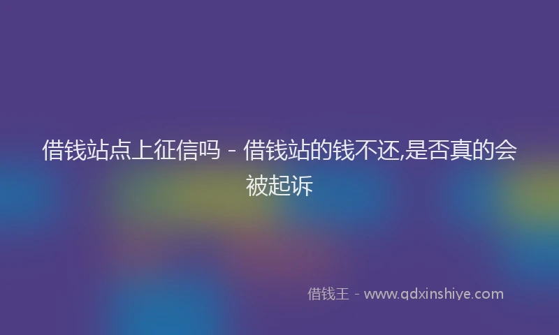 借钱站点上征信吗 - 借钱站的钱不还,是否真的会被起诉