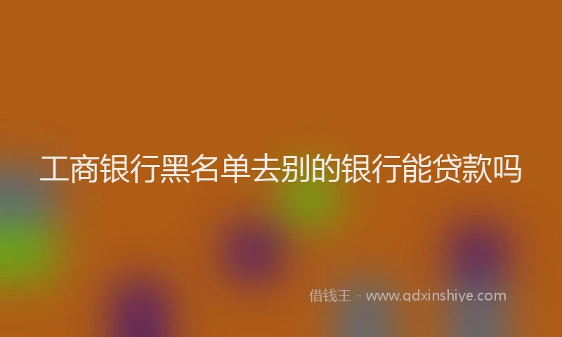 工商银行黑名单去别的银行能贷款吗