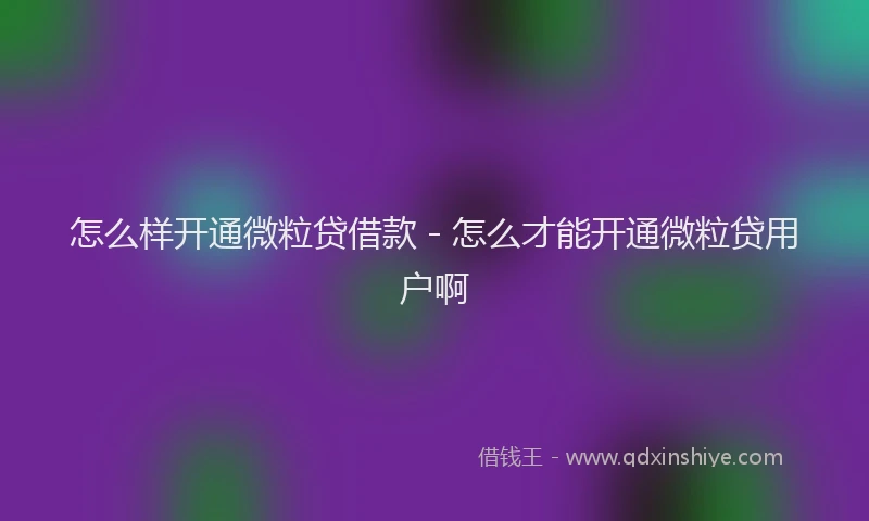 怎么样开通微粒贷借款 - 怎么才能开通微粒贷用户啊