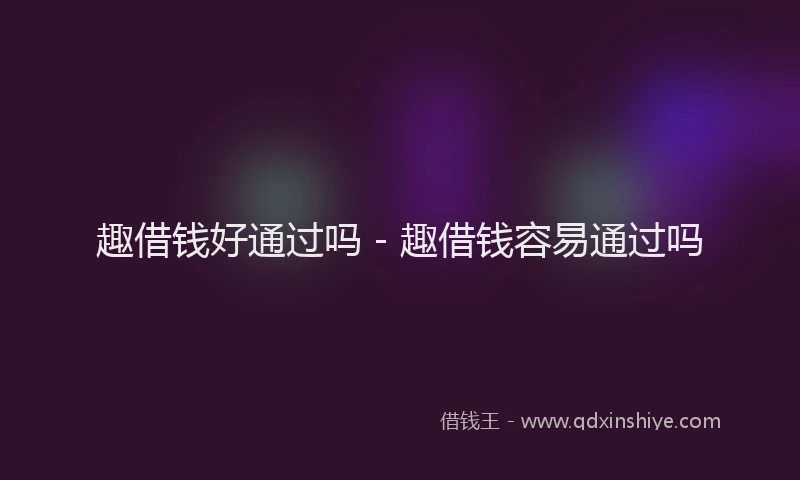 趣借钱好通过吗 - 趣借钱容易通过吗