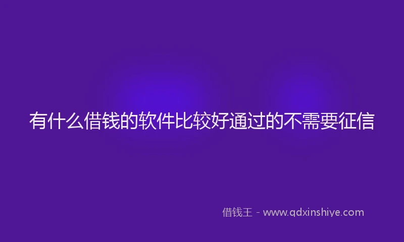有什么借钱的软件比较好通过的不需要征信