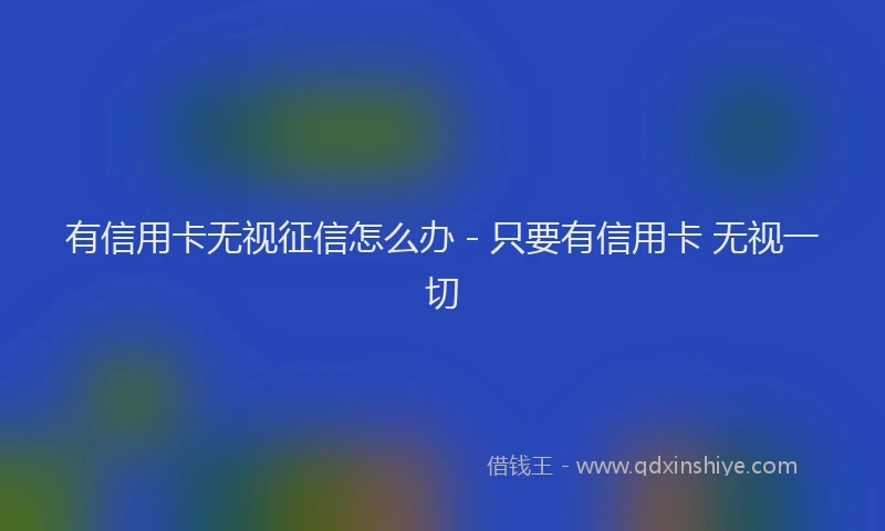 有信用卡无视征信怎么办 - 只要有信用卡 无视一切