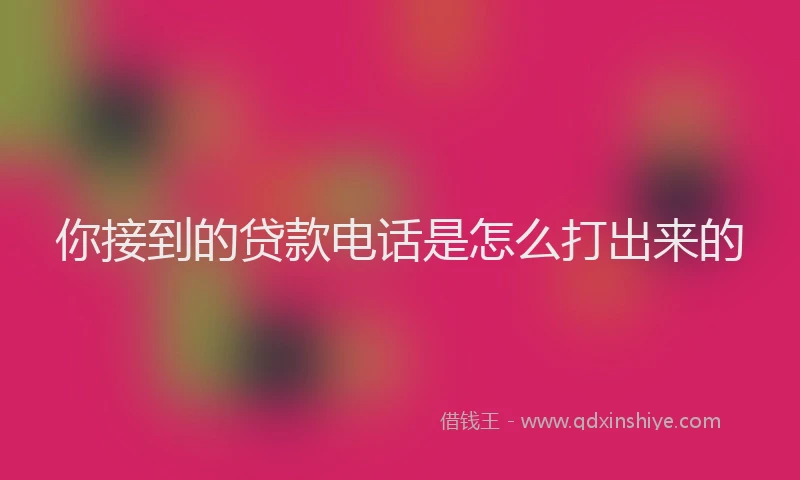 你接到的贷款电话是怎么打出来的