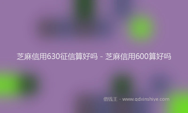 芝麻信用630征信算好吗 - 芝麻信用600算好吗