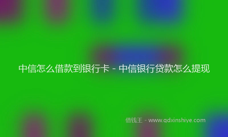 中信怎么借款到银行卡 - 中信银行贷款怎么提现