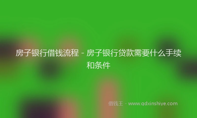 房子银行借钱流程 - 房子银行贷款需要什么手续和条件