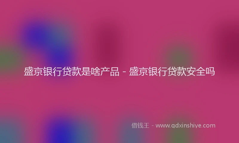 盛京银行贷款是啥产品 - 盛京银行贷款安全吗