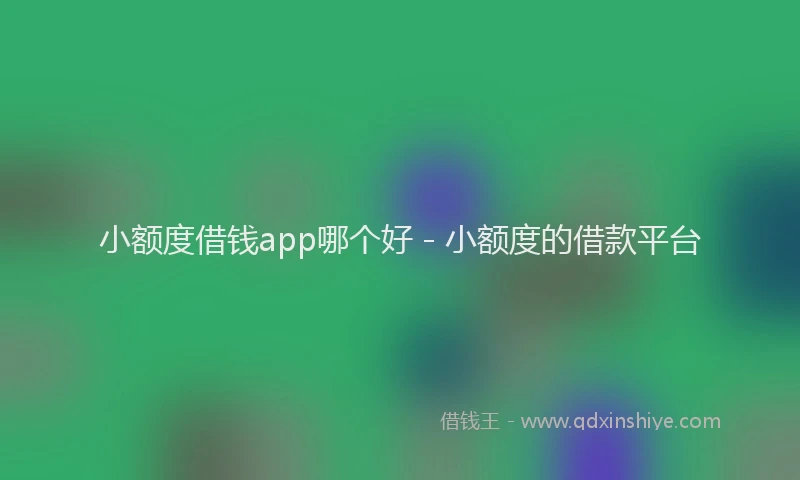 小额度借钱app哪个好 - 小额度的借款平台