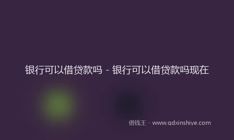 银行可以借贷款吗 - 银行可以借贷款吗现在