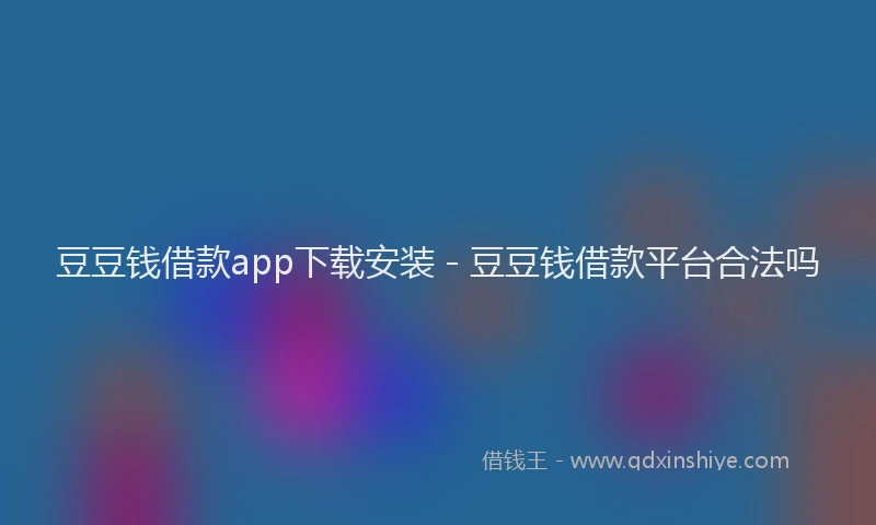 豆豆钱借款app下载安装 - 豆豆钱借款平台合法吗