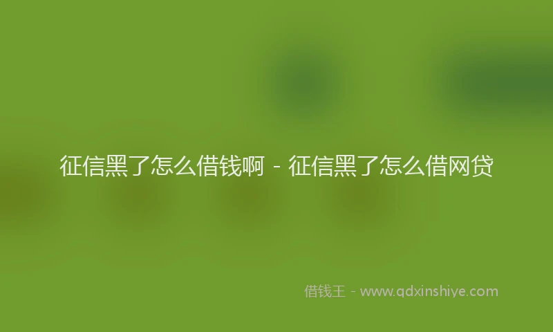征信黑了怎么借钱啊 - 征信黑了怎么借网贷