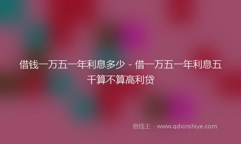 借钱一万五一年利息多少 - 借一万五一年利息五千算不算高利贷