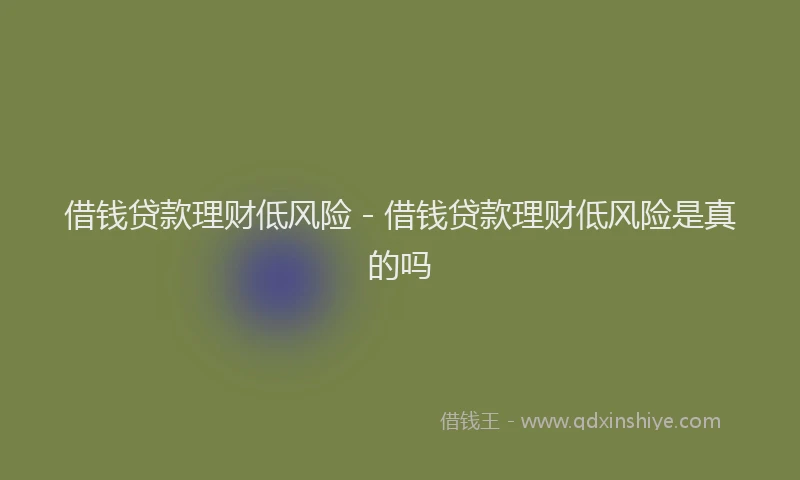 借钱贷款理财低风险 - 借钱贷款理财低风险是真的吗