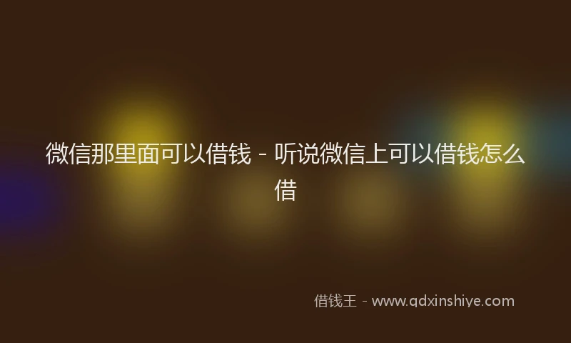 微信那里面可以借钱 - 听说微信上可以借钱怎么借