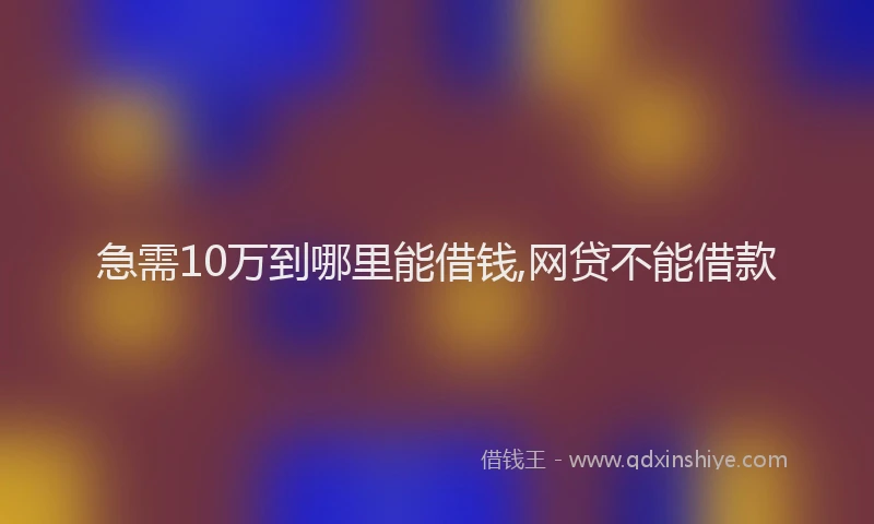 急需10万到哪里能借钱,网贷不能借款