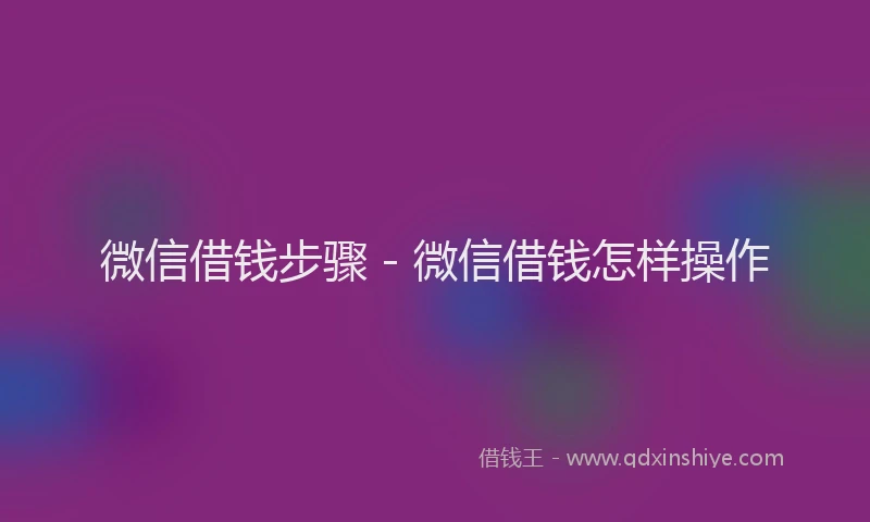 微信借钱步骤 - 微信借钱怎样操作