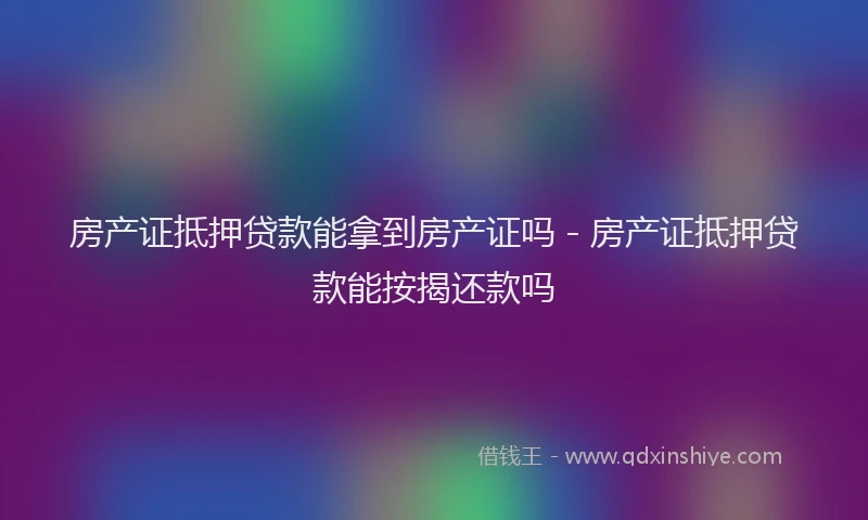 房产证抵押贷款能拿到房产证吗 - 房产证抵押贷款能按揭还款吗