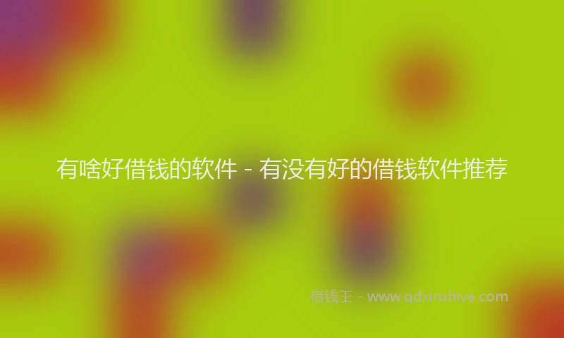 有啥好借钱的软件 - 有没有好的借钱软件推荐