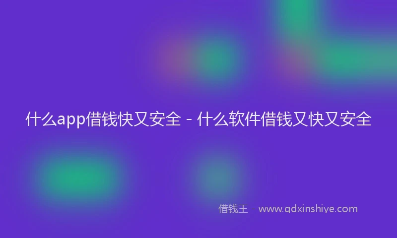 什么app借钱快又安全 - 什么软件借钱又快又安全
