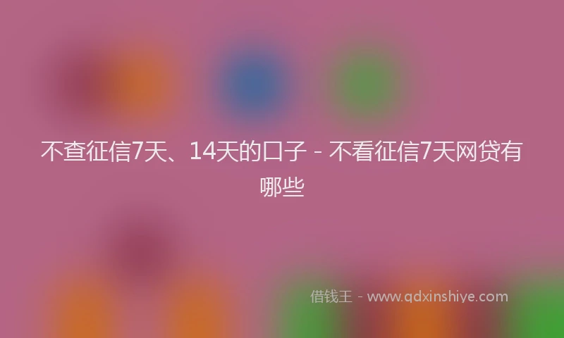 不查征信7天、14天的口子 - 不看征信7天网贷有哪些