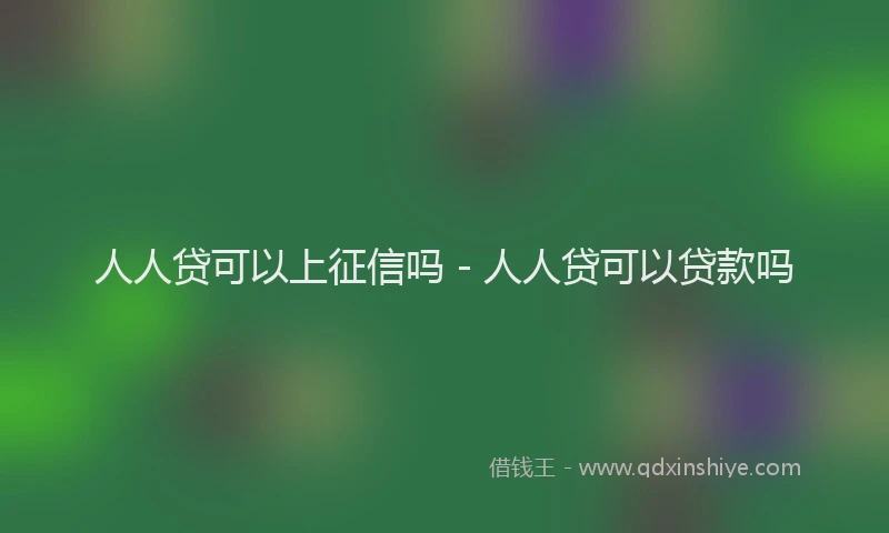 人人贷可以上征信吗 - 人人贷可以贷款吗