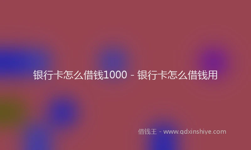 银行卡怎么借钱1000 - 银行卡怎么借钱用